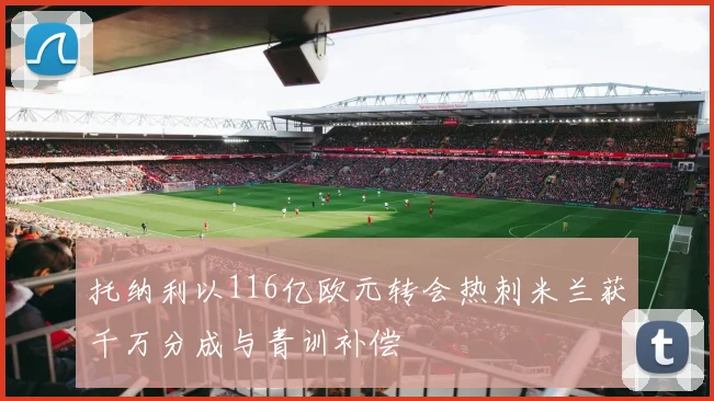 托纳利以116亿欧元转会热刺米兰获千万分成与青训补偿