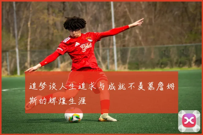 追梦谈人生追求与成就不羡慕詹姆斯的辉煌生涯