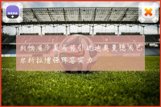 利物浦今夏或将引进迪奥曼德或巴尔科拉增强阵容实力