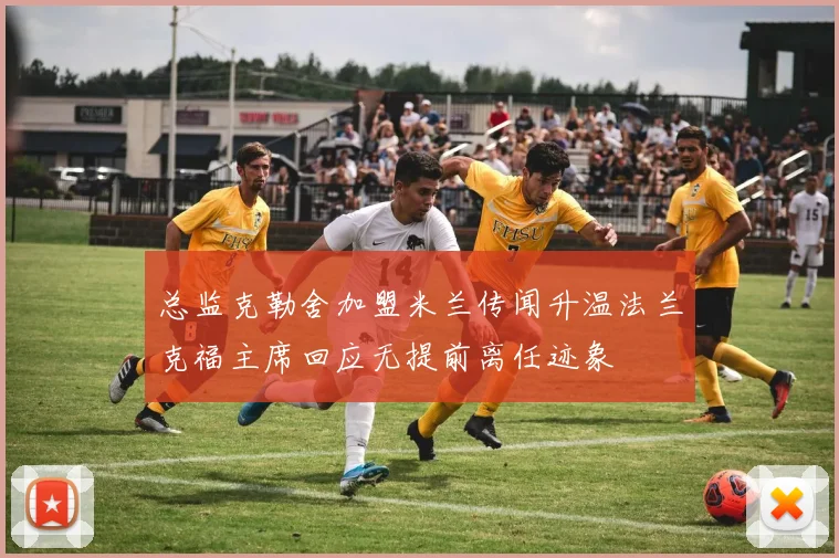 总监克勒舍加盟米兰传闻升温法兰克福主席回应无提前离任迹象