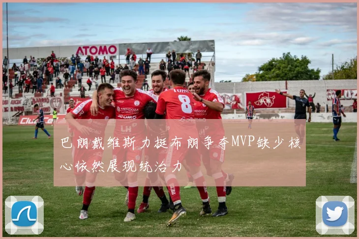 巴朗戴维斯力挺布朗争夺MVP缺少核心依然展现统治力