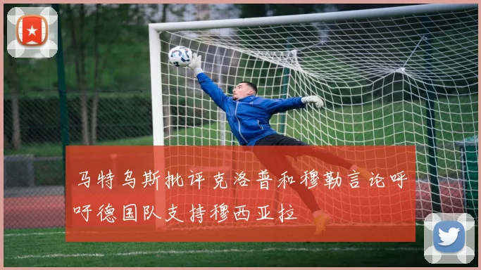 马特乌斯批评克洛普和穆勒言论呼吁德国队支持穆西亚拉