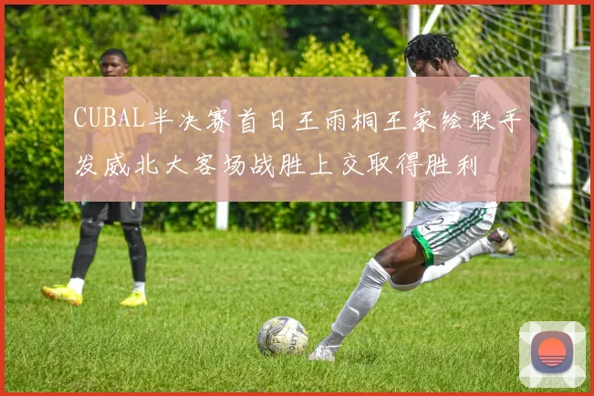 CUBAL半决赛首日王雨桐王家绘联手发威北大客场战胜上交取得胜利