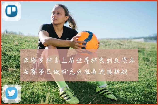 劳塔罗坦言上届世界杯失利反思本届赛事已做好充分准备迎接挑战