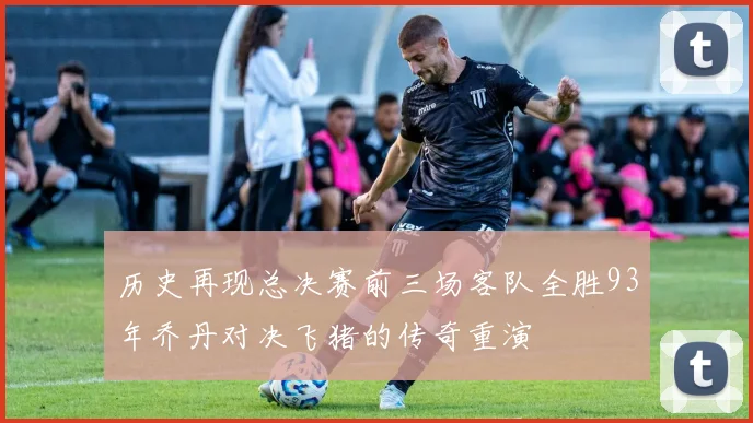 历史再现总决赛前三场客队全胜93年乔丹对决飞猪的传奇重演