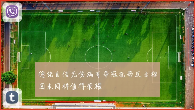 德佬自信无伤病可争冠孔蒂反击称国米同样值得荣耀
