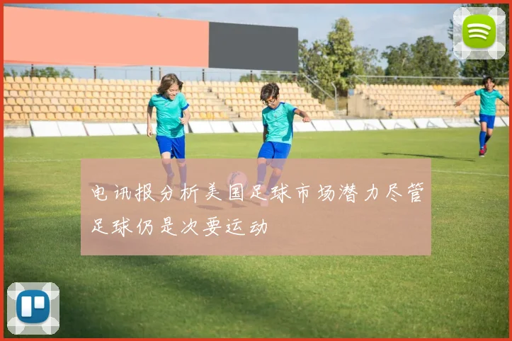 电讯报分析美国足球市场潜力尽管足球仍是次要运动