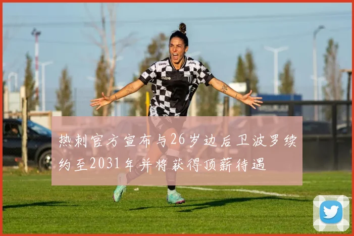 热刺官方宣布与26岁边后卫波罗续约至2031年并将获得顶薪待遇