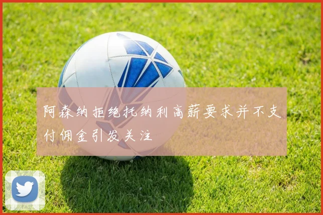 阿森纳拒绝托纳利高薪要求并不支付佣金引发关注