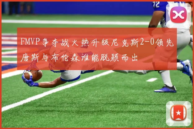 FMVP争夺战火热升级尼克斯2-0领先唐斯与布伦森谁能脱颖而出