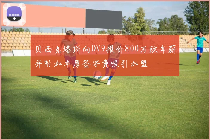 贝西克塔斯向DV9报价800万欧年薪并附加丰厚签字费吸引加盟