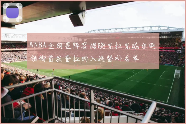 WNBA全明星阵容揭晓克拉克威尔逊领衔首发普拉姆入选替补名单