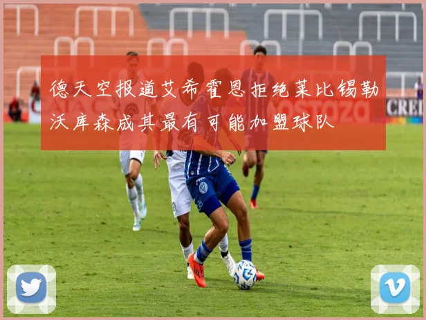 德天空报道艾希霍恩拒绝莱比锡勒沃库森成其最有可能加盟球队
