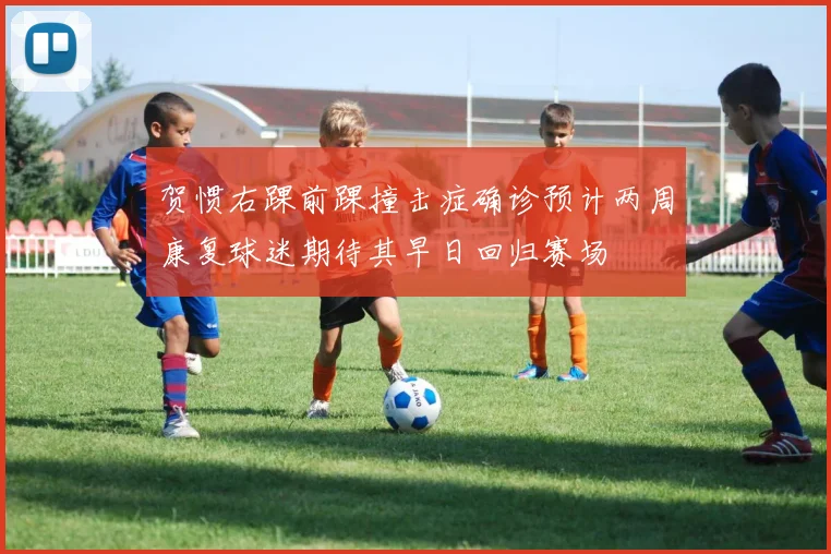 贺惯右踝前踝撞击症确诊预计两周康复球迷期待其早日回归赛场
