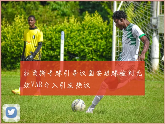 拉莫斯手球引争议国安进球被判无效VAR介入引发热议