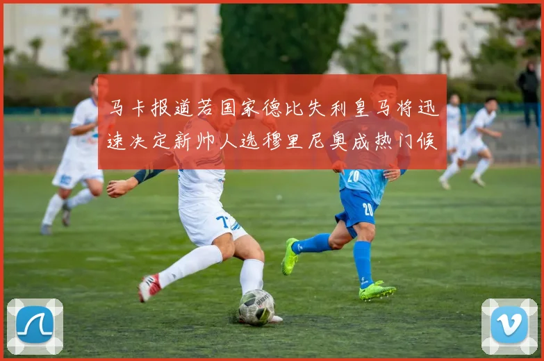 马卡报道若国家德比失利皇马将迅速决定新帅人选穆里尼奥成热门候选