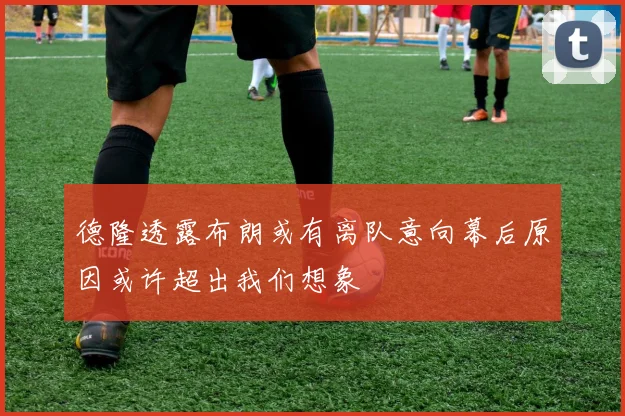 德隆透露布朗或有离队意向幕后原因或许超出我们想象